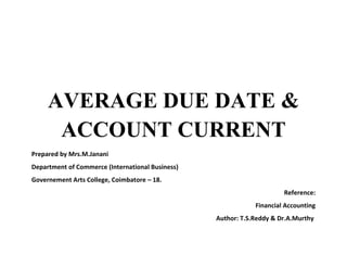 AVERAGE DUE DATE &
ACCOUNT CURRENT
Prepared by Mrs.M.Janani
Department of Commerce (International Business)
Governement Arts College, Coimbatore – 18.
Reference:
Financial Accounting
Author: T.S.Reddy & Dr.A.Murthy
 