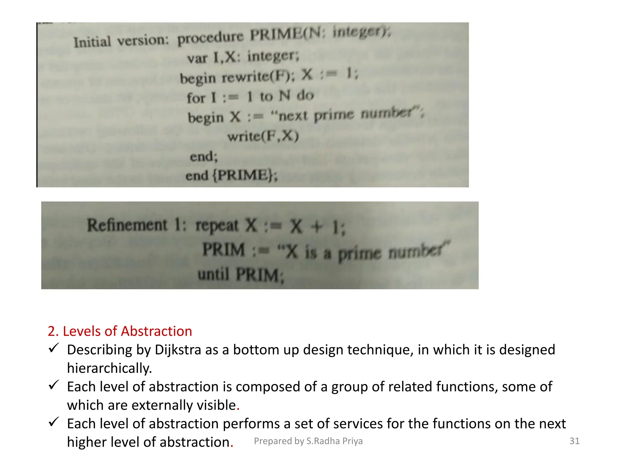 2. Levels of Abstraction
 Describing by Dijkstra as a bottom up design technique, in which it is designed
hierarchically.
 Each level of abstraction is composed of a group of related functions, some of
which are externally visible.
 Each level of abstraction performs a set of services for the functions on the next
higher level of abstraction. Prepared by S.Radha Priya 31
 