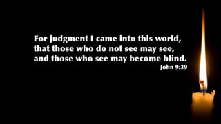 For judgment I came into this world,
that those who do not see may see,
and those who see may become blind.
John 9:39
 