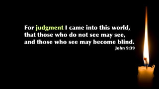 For judgment I came into this world,
that those who do not see may see,
and those who see may become blind.
John 9:39
 