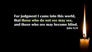 For judgment I came into this world,
that those who do not see may see,
and those who see may become blind.
John 9:39
 