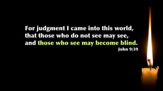 For judgment I came into this world,
that those who do not see may see,
and those who see may become blind.
John 9:39
 