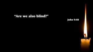 “Are we also blind?”
John 9:40
 