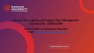 1
Course Title: Logistics and Supply Chain Management
Course Code : 19BMC304B
Course Leader: Dr. Chandra Sen Mazumdar
E mail: chandrasen.ms.mc@msruas.ac.in
 