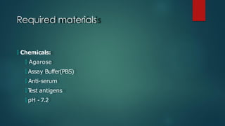 Required materials
🞅 Chemicals:
🞅 Agarose
🞅 Assay Buffer(PBS)
🞅 Anti-serum
🞅 T
est antigens
🞅 pH - 7.2
 