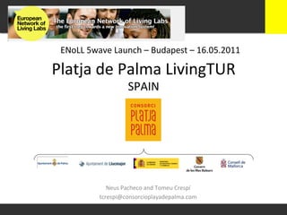 ENoLL	
  5wave	
  Launch	
  –	
  Budapest	
  –	
  16.05.2011	
  

Platja	
  de	
  Palma	
  LivingTUR	
  
                           SPAIN	
  




                 Neus	
  Pacheco	
  and	
  Tomeu	
  Crespí	
  
              tcrespi@consorcioplayadepalma.com	
  
 
