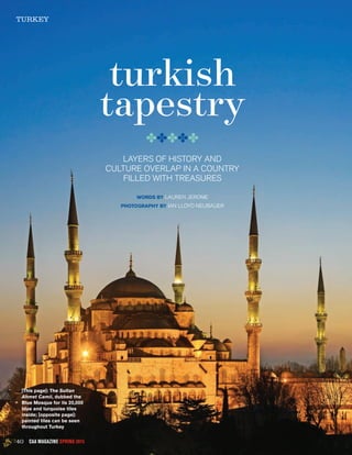 turkey
40 CAA magazine SPRING 2015
[This page]: The Sultan
Ahmet Camii, dubbed the
Blue Mosque for its 20,000
blue and turquoise tiles
inside; [opposite page]:
painted tiles can be seen
throughout Turkey
layers of history and
culture overlap in a country
filled with treasures
words By lauren jerome
photography By Ian Lloyd Neubauer
turkish
tapestry
✤✤✤✤✤
 