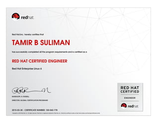 Red Hat,Inc. hereby certiﬁes that
TAMIR B SULIMAN
has successfully completed all the program requirements and is certiﬁed as a
RED HAT CERTIFIED ENGINEER
Red Hat Enterprise Linux 6
RANDOLPH. R. RUSSELL
DIRECTOR, GLOBAL CERTIFICATION PROGRAMS
2015-03-30 - CERTIFICATE NUMBER: 150-042-778
Copyright (c) 2010 Red Hat, Inc. All rights reserved. Red Hat is a registered trademark of Red Hat, Inc. Verify this certiﬁcate number at http://www.redhat.com/training/certiﬁcation/verify
 