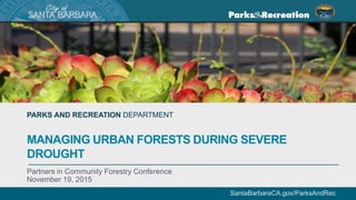 SantaBarbaraCA.gov/ParksAndRec
PARKS AND RECREATION DEPARTMENT
MANAGING URBAN FORESTS DURING SEVERE
DROUGHT
Partners in Community Forestry Conference
November 19, 2015
 