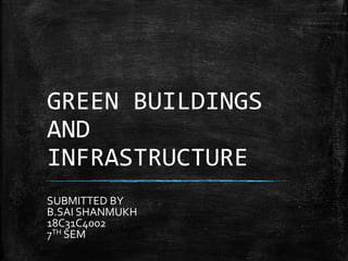 GREEN BUILDINGS
AND
INFRASTRUCTURE
SUBMITTED BY
B.SAI SHANMUKH
18C31C4002
7TH SEM
 