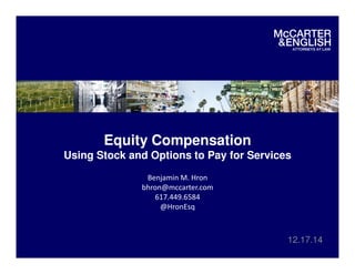 Equity Compensation
Using Stock and Options to Pay for Services
12.17.14
Benjamin M. Hron
bhron@mccarter.com
617.449.6584
@HronEsq
 
