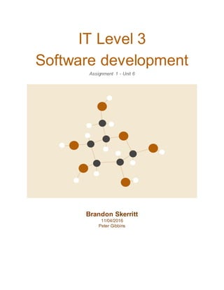 IT Level 3
Software development
Assignment 1 - Unit 6
Brandon Skerritt
11/04/2016
Peter Gibbins
 