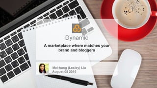 Dynamic
A marketplace where matches your
brand and bloggers
Mei-hung (Lesley) Liu
August 08 2016
 