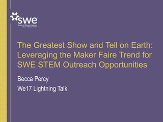 The Greatest Show and Tell on Earth:
Leveraging the Maker Faire Trend for
SWE STEM Outreach Opportunities
Becca Percy
We17 Lightning Talk
 