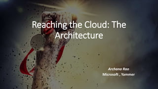 Reaching the Cloud: The
Architecture
Archana Rao
Microsoft , Yammer
 