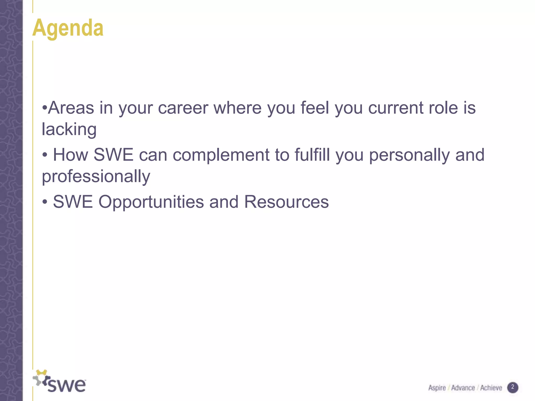 2
Agenda
•Areas in your career where you feel you current role is
lacking
• How SWE can complement to fulfill you personally and
professionally
• SWE Opportunities and Resources
 