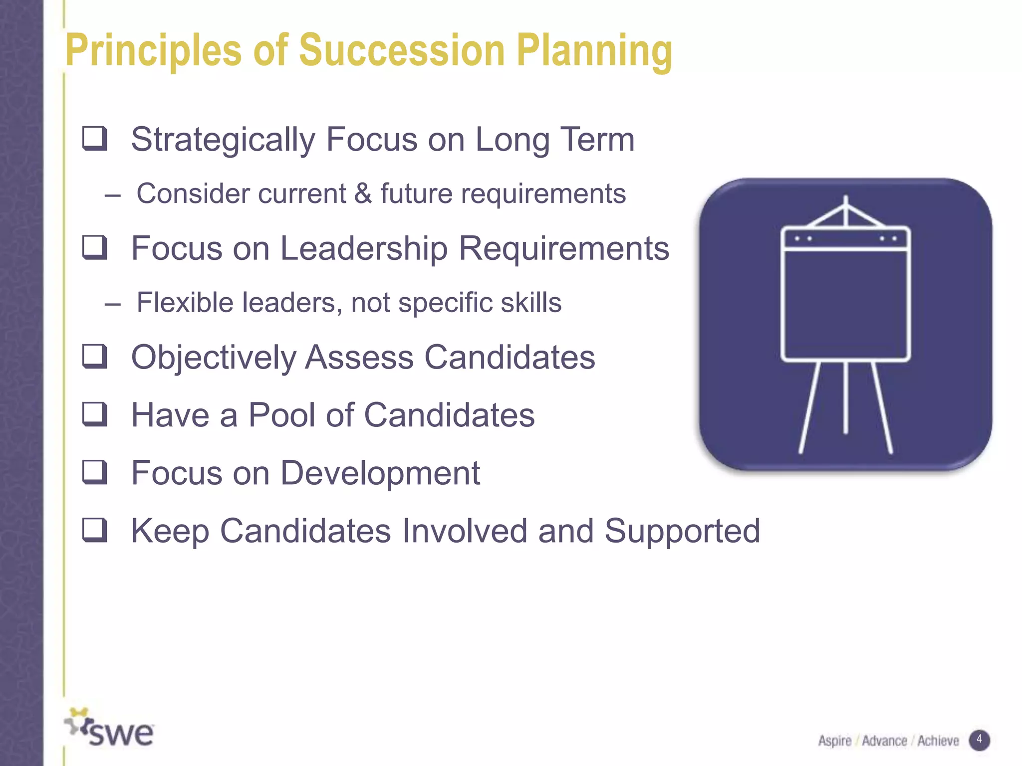 4
Principles of Succession Planning
 Strategically Focus on Long Term
– Consider current & future requirements
 Focus on Leadership Requirements
– Flexible leaders, not specific skills
 Objectively Assess Candidates
 Have a Pool of Candidates
 Focus on Development
 Keep Candidates Involved and Supported
 