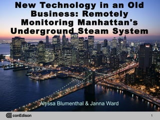 1
New Technology in an Old
Business: Remotely
Monitoring Manhattan's
Underground Steam System
Alyssa Blumenthal & Janna Ward
 