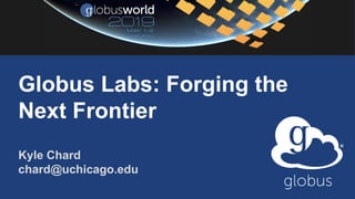 Globus Labs: Forging the
Next Frontier
Kyle Chard
chard@uchicago.edu
 