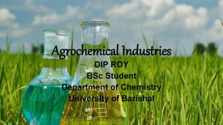 Agrochemical Industries
DIP ROY
BSc Student
Department of Chemistry
University of Barishal
 