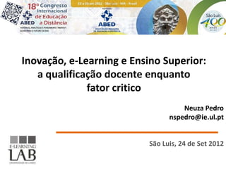 Inovação, e-Learning e Ensino Superior:
   a qualificação docente enquanto
              fator critico
                                    Neuza Pedro
                                nspedro@ie.ul.pt


                          São Luis, 24 de Set 2012
 