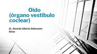Oído
(órgano vestíbulo
coclear)
Dr. Gerardo Alberto Soberanes
Rivas
 