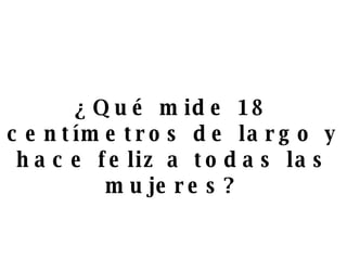 ¿Qué mide 18 centímetros de largo y hace feliz a todas las mujeres? 