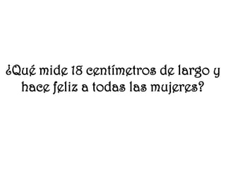 ¿Qué mide 18 centímetros de largo y
hace feliz a todas las mujeres?