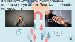 Клиент останется, если будет доволен
конечным результатом. Поэтому – начинайте
им управлять.
 