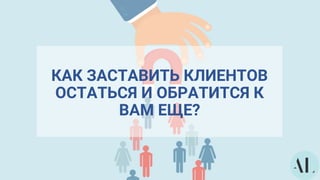 КАК ЗАСТАВИТЬ КЛИЕНТОВ
ОСТАТЬСЯ И ОБРАТИТСЯ К
ВАМ ЕЩЕ?
 