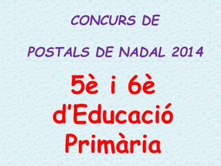 CONCURS DE
POSTALS DE NADAL 2014
5è i 6è
d’Educació
Primària
 