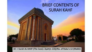 BRIEF CONTENTS OF
SURAH KAHF
18 -> Surah AL-KAHF (The Cave): Ayah[1-110]/No. of Ruku's-12 {Makki}
 