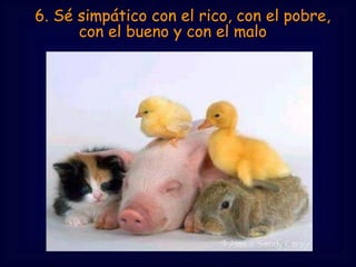   6. Sé simpático con el rico, con el pobre,
con el bueno y con el malo  
 