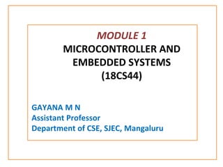MODULE 1
MICROCONTROLLER AND
EMBEDDED SYSTEMS
(18CS44)
GAYANA M N
Assistant Professor
Department of CSE, SJEC, Mangaluru
 