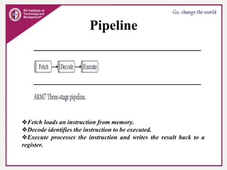 Pipeline
❖Fetch loads an instruction from memory.
❖Decode identifies the instruction to be executed.
❖Execute processes the instruction and writes the result back to a
register.
 