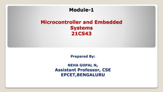 Module-1
Microcontroller and Embedded
Systems
21CS43
Prepared By:
NEHA GOPAL N,
Assistant Professor, CSE
EPCET,BENGALURU
 