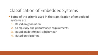Classification of Embedded Systems
6
• Some of the criteria used in the classification of embedded
systems are:
1. Based on generation
2. Complexity and performance requirements
3. Based on deterministic behaviour
4. Based on triggering
 