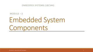EMBEDDED SYSTEMS (18CS44)
Arun Kumar B T, Dept. of CSE, GMIT, Davanagere 1
MODULE – 3
Embedded System
Components
 