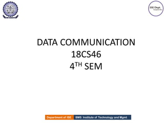 BMS Institute of Technology and Mgmt
Department of ISE
Department of ISE BMS Institute of Technology and Mgmt
DATA COMMUNICATION
18CS46
4TH SEM
 