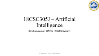 18CSC305J – Artificial
Intelligence
Dr S Raguvaran | CINTEL | SRM University
Dr S Raguvaran | CINTEL | SRM University 1
 