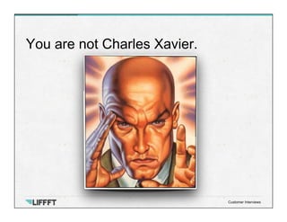 You are not Charles Xavier.
Customer Interviews
 