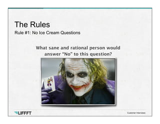 Rule #1: No Ice Cream Questions
The Rules
Customer Interviews
What sane and rational person would 
answer “No” to this question?








 