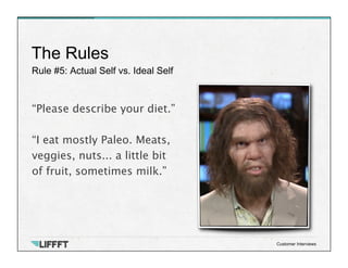 Rule #5: Actual Self vs. Ideal Self
The Rules
Customer Interviews
“Please describe your diet.”

“I eat mostly Paleo. Meats, 
veggies, nuts... a little bit
of fruit, sometimes milk.”
 