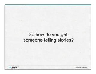 So how do you get
someone telling stories?
Customer Interviews
 