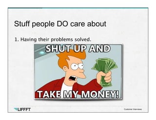 Stuff people DO care about
Customer Interviews
1. Having their problems solved.
 