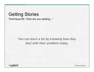 Technique #5: “How are you dealing...”
Getting Stories
Customer Interviews
You can learn a lot by knowing how they 
deal with their problem today. 
 