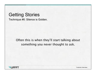 Technique #6: Silence is Golden.
Getting Stories
Customer Interviews
Often this is when they’ll start talking about
something you never thought to ask.
 