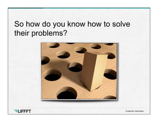 So how do you know how to solve
their problems?
Customer Interviews
 