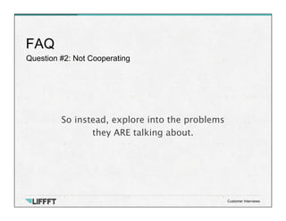 Question #2: Not Cooperating
FAQ
Customer Interviews
So instead, explore into the problems
they ARE talking about.
 