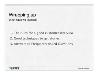 What have we learned?
Wrapping up
Customer Interviews
1. The rules for a good customer interview
2. Good techniques to get stories
3. Answers to Frequently Asked Questions
 
